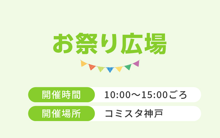 お祭り広場　開催時間｜10:00〜15:00ごろ 開催場所｜コミスタ神戸